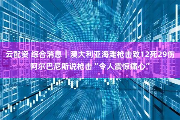 云配资 综合消息|澳大利亚海滩枪击致12死29伤 阿尔巴尼斯说枪击“令人震惊痛心”